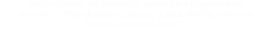 iTunes Festival London. Watch concerts on demand by some of the biggest names in music — Pharrell Williams, Maroon 5, Beck, Blondie, and more. Free on iTunes and Apple TV.