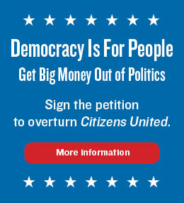  
Democracy Is For People. Get Big Money Out of Politics. Sign
the petition to overturn Citizens United. More Information.
 