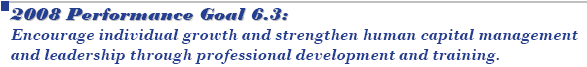 2008 Performance Goal 6.3: Encourage individual growth and strengthen human capital management and leadership through professional development and training.