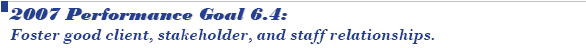 2007 Performance Goal 6.4: Foster good client, stakeholder, and staff relationships.