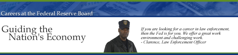 Careers at the Federal Reserve Board of Governors, Guiding the Nations Economy.  If you are looking for a career in law enforcement, then the Fed is for you.  We offer a great work environment and challenging work.  Clarence, Law Enforcement Officer.  Image links to the Career Opportunities Home Page.