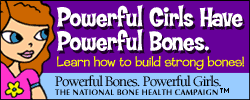 Powerful Girls Have Powerful Bones. Learn how to build strong bones! Powerful Bones. Powerful Girls. The National Bone Health Campaign
