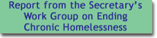 Go to the Report from the Secretary’s  Work Group on Ending Chronic Homelessness