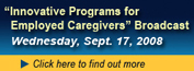 Innovative Programs for Employed Caregivers Broadcast - Wednesday, September 17, 2008 - Click for more information