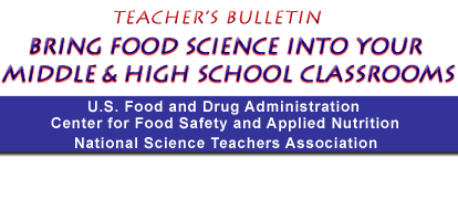 Teacher's Bulletin, Bring Food Science Into Your Middle and
High School Classrooms, FDA/CFSAN, National Science
Teachers Association