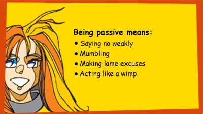 Being passive means: saying no weakly, mumbling, making lame excuses, acting like a wimp