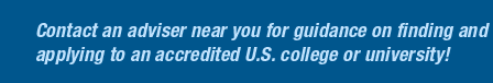 Contact an adviser near you for guidance in finding and applying for study to an accredited U.S. college or university!