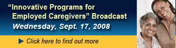 Innovative Programs for Employed Caregivers Broadcast, Wednesday, Sept. 17, 2008, Click here to find out more