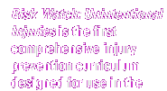 Risk Watch: unintentional Injuries is the first comprehensive injury prevention curriculum designed for use in the classroom.