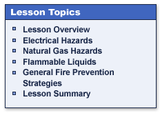 Lesson Topics

Lesson Overview
Electrical Hazards
Natural Gas Hazards
Flammable Liquids
General Fire Prevention Strategies
Lesson Summary