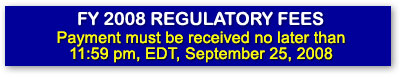 FY 2008 Regulatory Fees: Payment must be received no later than 11:59 PM, EDT, September 25, 2008. Click for more information...