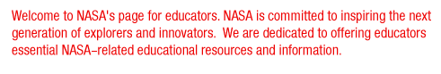 Welcome to NASA's page for educators. NASA is committed to inspiring the next generation of explorers and innovators. We are dedicated to offering educators essential NASA-related educational resources and information.