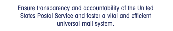 Ensure transparency and accountability of the United States Postal Service and foster a vital and efficient universal mail system