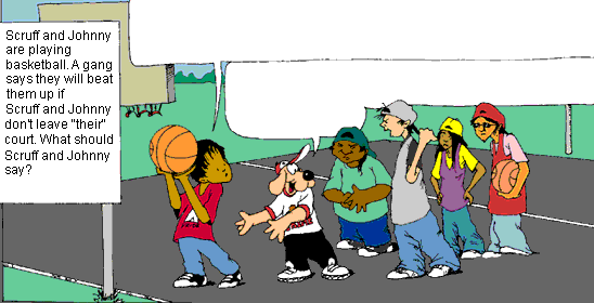 Scruff and Johnny are playing basketball. A gang says they will beat them up if Scruff and Johnny don't leave 'their' court. What should Scruff and Johnny say?