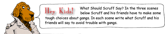 McGruff says, 'Hey kids! What should Scruff say? In the three scenes below Scruff and his friends have to make some tough choices about gangs. In each scene write what Scruff and his friends will say to avoid trouble with gangs.'