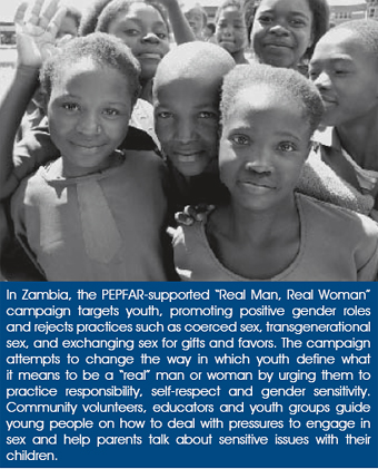 In Zambia, the PEPFAR-supported ‘Real Man, Real Woman’ campaign targets youth, promoting positive gender roles and rejects practices such as coerced sex, transgenerational sex, and exchanging sex for gifts and favors. The campaign attempts to change the way in which youth define what it means to be a ‘real’ man or woman by urging them to practice responsibility, self-respect and gender sensitivity. Community volunteers, educators and youth groups guide young people on how to deal with pressures to engage in sex and help parents talk about sensitive issues with their children.