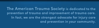 The American Trauma Society is dedicated to the prevention of trauma and improvement of trauma care. In fact, we are the strongest advocate for injury care and prevention in your community.