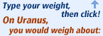 Type your weight above, then click Go! On Uranus, you would weigh about: