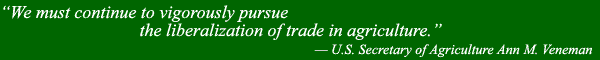 Quote: “We must continue to vigorously pursue the liberalization of trade in agriculture.” -- U.S. Secretary of Agriculture Ann M. Veneman