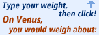 Type your weight above, then click Go! On Venus, you would weigh about: