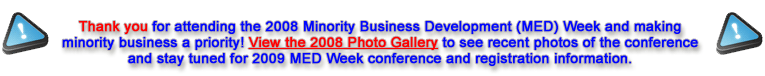Thank you for attending the 2008 Minority Enterprise Development (MED) Week and making minority business a priority.  Please check back soon for photos of this year’s event and for 2009 MED Week conference and registration information....
