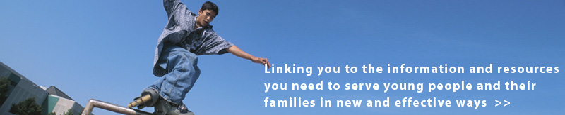 Linking you to the information and resources you need to serve young people and their families in new and effective ways