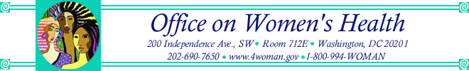 The Office on Women's Health -- 200 Independence Ave., Southwest, Washington, D.C. 20201, 202-690-7650, www.womenshealth.gov, 1-800-994-WOMAN