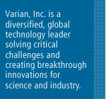 Varian, Inc. is a diversified, global technology leader solving critical challenges and creating breakthrough innovations for science and industry.