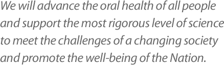 We will advance the oral health of all people and support the most rigorous level of science to meet the challenges of a changing society and promote the well-being of the Nation.