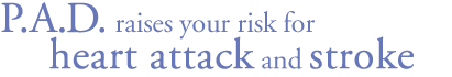 P.A.D. raises your risk for heart attack and stroke