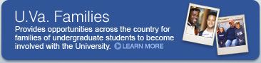 U.Va Families: Provides opportunities across the country for families of undergraduate students to become involved with the University. Learn More.