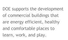 DOE supports the development  of commercial buildings that  are energy efficient, healthy  and comfortable places to  learn, work, and play.