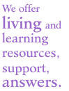 We offer living and learning resources, support and answers.