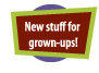 New Stuff for grown-ups!
