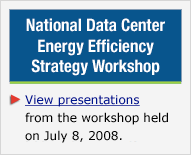 National Data Center Energy Efficiency Strategy Workshop: View presentations from the workshop held on July 8, 2008.