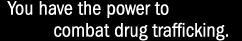 You  have the power to combat drug trafficking.