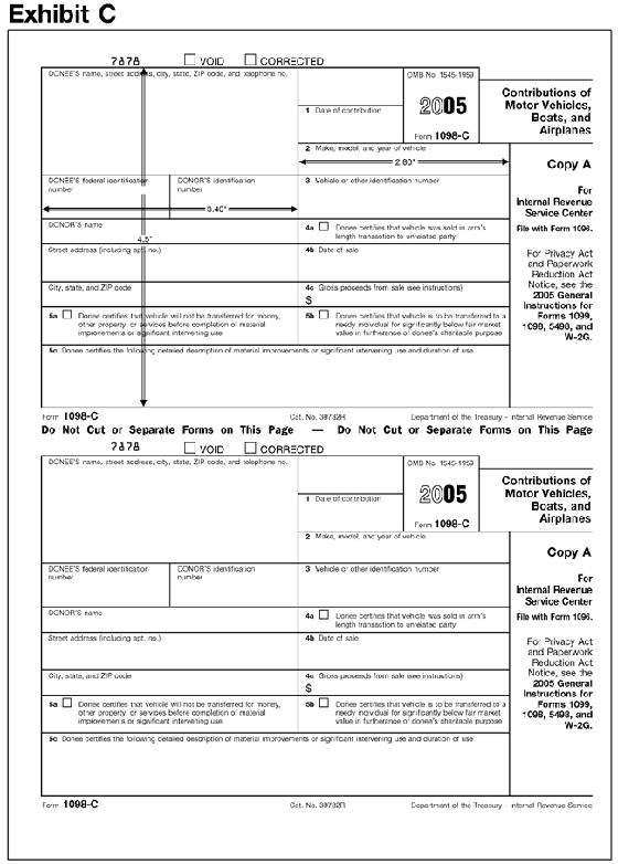 Exhibit C: Form 1098-CThis exhibit shows the dimensions of the IRS-official, version of the
2005 Revision of Copy A of Form 1098-C for purposes of substitute form producers
and software vendors.  The exhibit applies vertical and horizontal rules to
the official IRS over-the-counter paper version of the form to indicate the
size and location of various items on the form. 