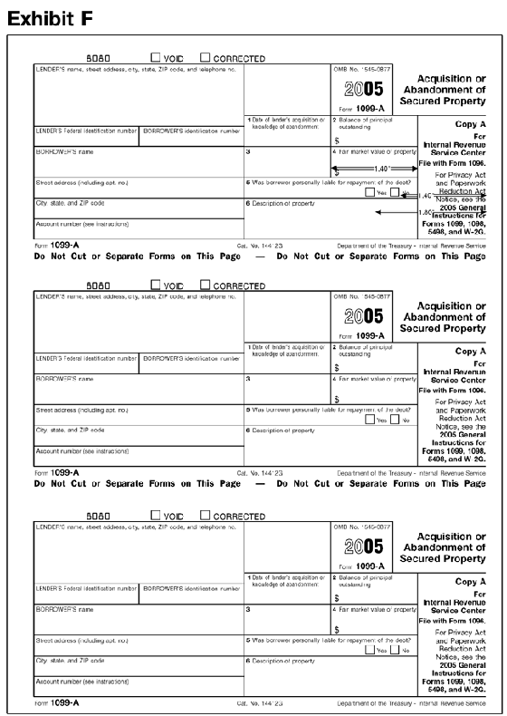 Exhibit F: 1099-A This exhibit shows the dimensions of the IRS-official, version of the
2005 Revision of Copy A of Form 1099-A for purposes of substitute form producers
and software vendors.  The exhibit applies vertical and horizontal rules to
the official IRS over-the-counter paper version of the form to indicate the
size and location of various items on the form. 