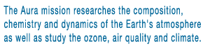 The Aura mission studies the Earth's ozone, air quality and climate. It is designed exclusively to conduct research on the composition, chemistry and dynamics of the Earth's atmosphere.