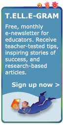 T.ELL.E-GRAM -- Free, monthly e-newsletter for educators.  Receive teacher-tested tips, inspiring stories of success, and research-based articles.  Sign up now!