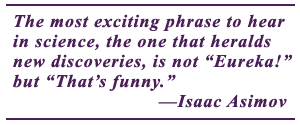 Pullquote: The most exciting phrase to hear in science, the one that heralds new discoveries, is not "Eureka!" but "That's funny." by Isaac Asimov