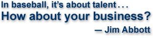 In baseball, it's about talent. How about your business? Jim Abbott