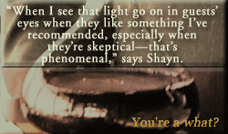 " When I see that light go on in guests’ eyes when they like something I’ve recommended, especially when they’re skeptical-that’s phenomenal," says Shayn, 