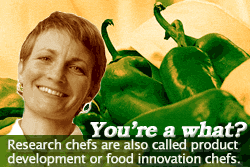 Research chefs are also called product development or food innovation chefs