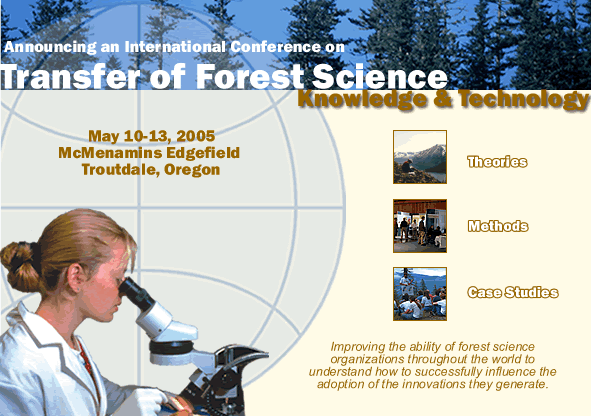 An international conference"Transfer of Forest Science Knowledge and Technology" will present knowledge and technology transfer theories, methods, and case studies toward improving the ability of forest science organizations to understand how to successfully influence the adoption of innovations they generate.  The IUFRO 6.06.02, Technology Transfer Conference will be held on May 11-13, 2005, in Portland, OR, USA. 
