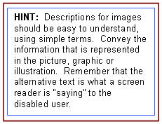 HINT: Descriptions for images should be easy to understand, using simple terms. Convey the information that is represented in the picture, graphic or illustration. Remember that the alternative text is what a screen reader is “saying” to the disabled user.