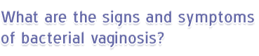What are the signs and symptoms of bacterial vaginosis?