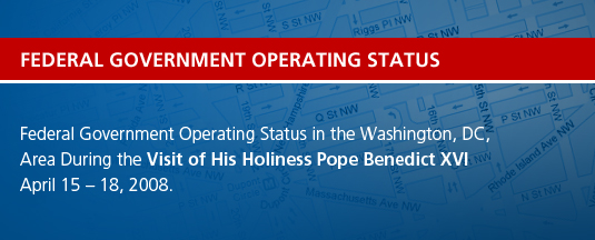 Federal Government Operating Status in the Washington, DC, Area During the Visit of His Holiness Pope Benedict XVI April 15 – 18, 2008