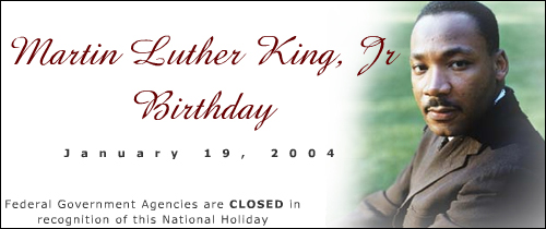 I have a dream...  Martin Luther King Birthday. January 19, 2004. Federal Government Agencies are closed in recognition of this National Holiday
