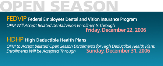 OPM Will Accept Belated Dental/Vision Enrollments Through Friday, December 22, 2006.  OPM to Accept Belated Open Season Enrollments for High Deductible Health Plans. Enrollments Will be Accepted Through Sunday, December 31, 2006